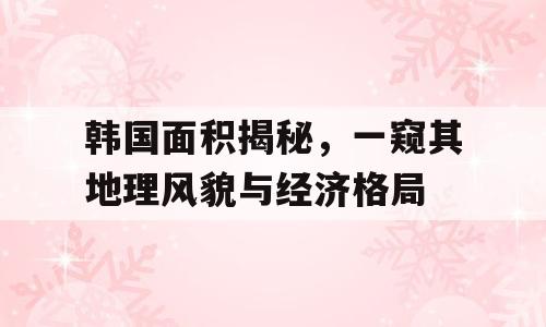 韩国面积揭秘，一窥其地理风貌与经济格局