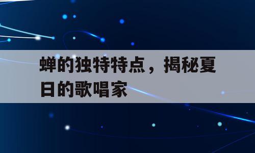 蝉的独特特点，揭秘夏日的歌唱家
