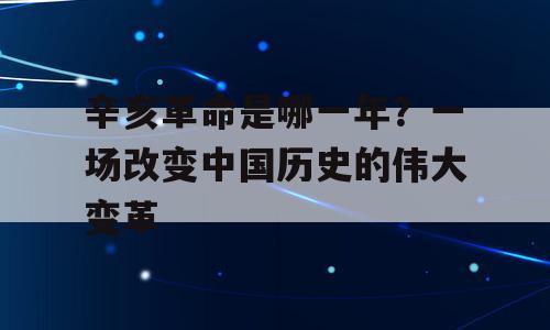 辛亥革命是哪一年？一场改变中国历史的伟大变革