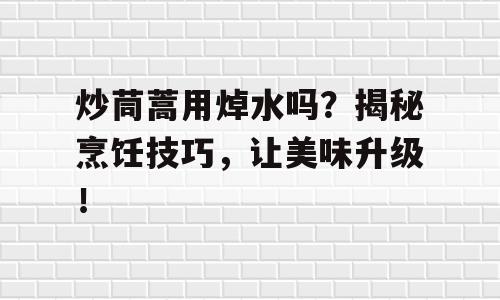 炒茼蒿用焯水吗？揭秘烹饪技巧，让美味升级！