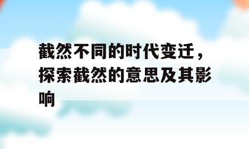 截然不同的时代变迁，探索截然的意思及其影响