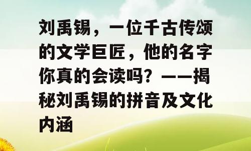 刘禹锡，一位千古传颂的文学巨匠，他的名字你真的会读吗？——揭秘刘禹锡的拼音及文化内涵
