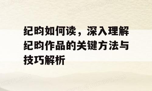 纪昀如何读，深入理解纪昀作品的关键方法与技巧解析