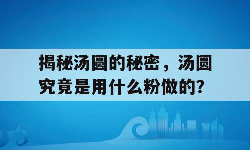 揭秘汤圆的秘密，汤圆究竟是用什么粉做的？