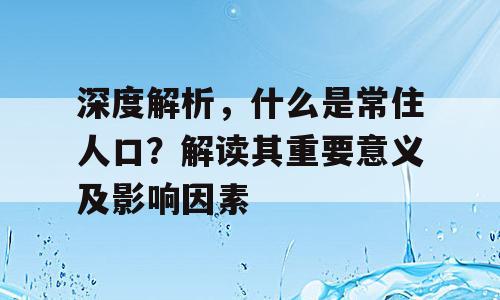 深度解析，什么是常住人口？解读其重要意义及影响因素