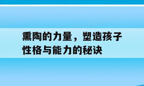熏陶的力量，塑造孩子性格与能力的秘诀