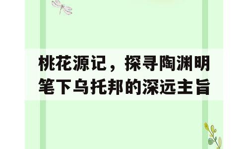 桃花源记，探寻陶渊明笔下乌托邦的深远主旨