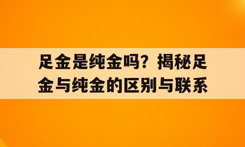 足金是纯金吗？揭秘足金与纯金的区别与联系