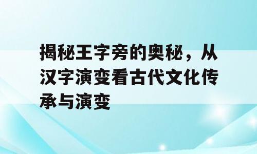 揭秘王字旁的奥秘，从汉字演变看古代文化传承与演变