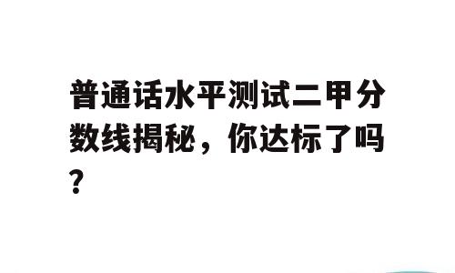 普通话水平测试二甲分数线揭秘，你达标了吗？