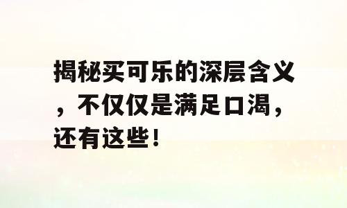 揭秘买可乐的深层含义，不仅仅是满足口渴，还有这些！