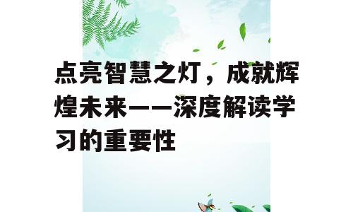点亮智慧之灯，成就辉煌未来——深度解读学习的重要性