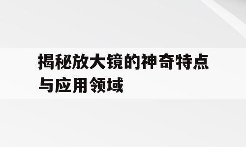 揭秘放大镜的神奇特点与应用领域