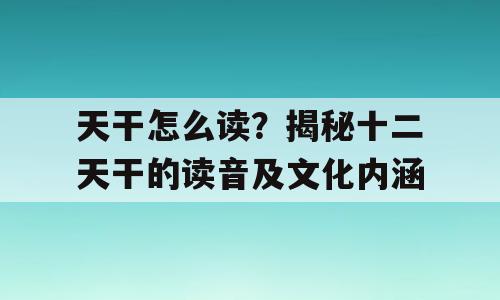 天干怎么读？揭秘十二天干的读音及文化内涵