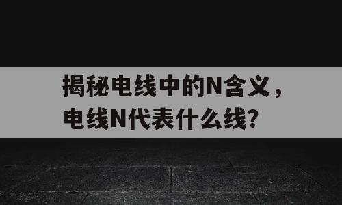 揭秘电线中的N含义，电线N代表什么线？