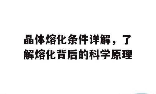 晶体熔化条件详解，了解熔化背后的科学原理