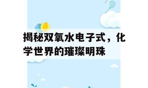 揭秘双氧水电子式，化学世界的璀璨明珠