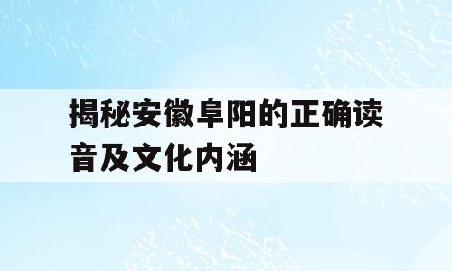 揭秘安徽阜阳的正确读音及文化内涵
