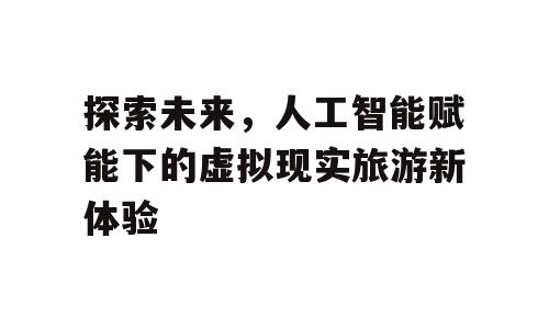 探索未来，人工智能赋能下的虚拟现实旅游新体验