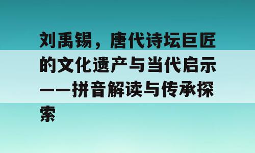刘禹锡，唐代诗坛巨匠的文化遗产与当代启示——拼音解读与传承探索