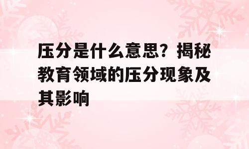 压分是什么意思？揭秘教育领域的压分现象及其影响