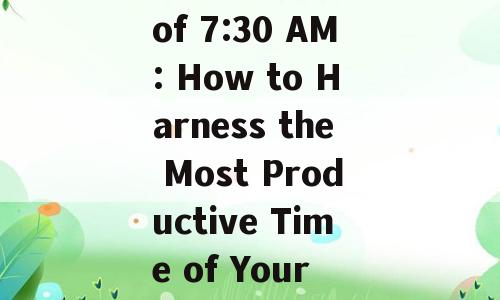 The Power of 7:30 AM: How to Harness the Most Productive Time of Your Day
