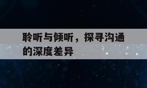 聆听与倾听，探寻沟通的深度差异