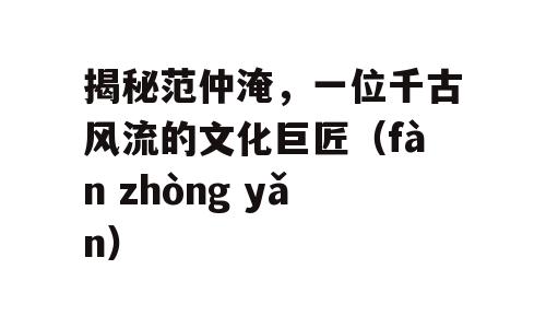 揭秘范仲淹，一位千古风流的文化巨匠（fàn zhòng yǎn）