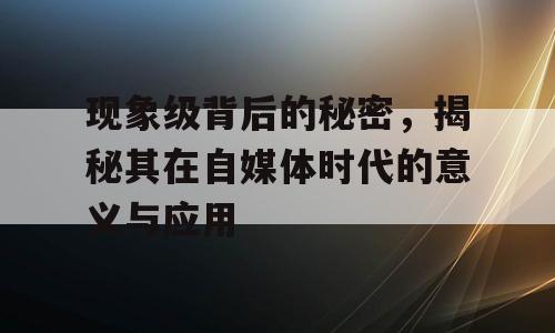 现象级背后的秘密，揭秘其在自媒体时代的意义与应用