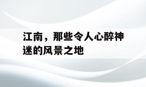 江南，那些令人心醉神迷的风景之地