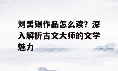 刘禹锡作品怎么读？深入解析古文大师的文学魅力
