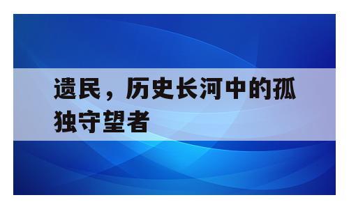 遗民，历史长河中的孤独守望者