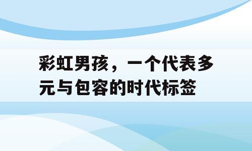 彩虹男孩，一个代表多元与包容的时代标签