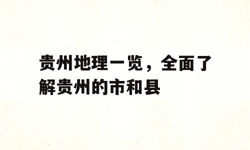 贵州地理一览，全面了解贵州的市和县