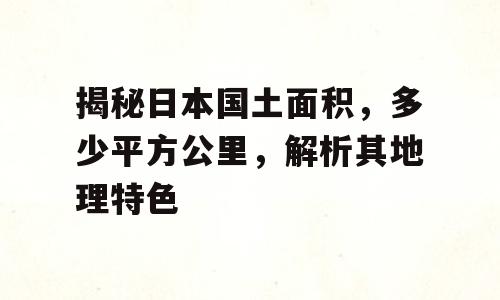 揭秘日本国土面积，多少平方公里，解析其地理特色