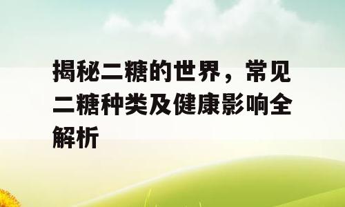 揭秘二糖的世界，常见二糖种类及健康影响全解析