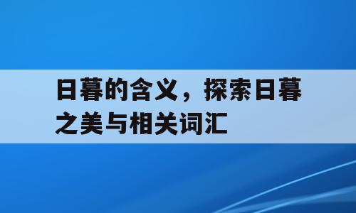 日暮的含义，探索日暮之美与相关词汇