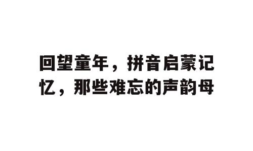 回望童年，拼音启蒙记忆，那些难忘的声韵母