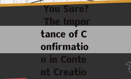 Title: Are You Sure? The Importance of Confirmation in Content Creation