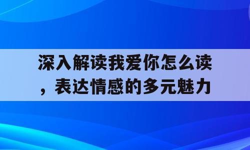 深入解读我爱你怎么读，表达情感的多元魅力