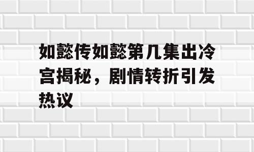 如懿传如懿第几集出冷宫揭秘，剧情转折引发热议