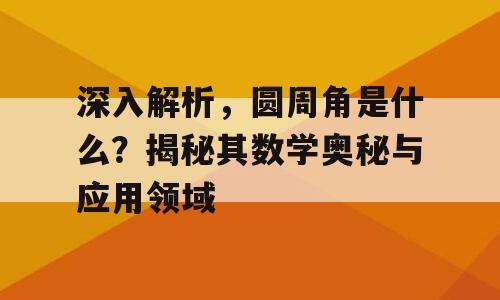 深入解析，圆周角是什么？揭秘其数学奥秘与应用领域
