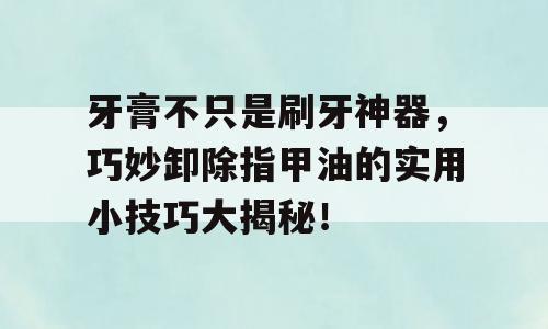 牙膏不只是刷牙神器，巧妙卸除指甲油的实用小技巧大揭秘！