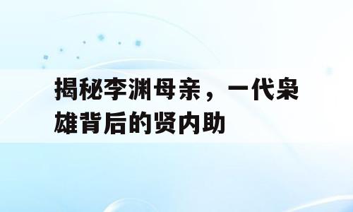 揭秘李渊母亲，一代枭雄背后的贤内助