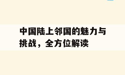 中国陆上邻国的魅力与挑战，全方位解读