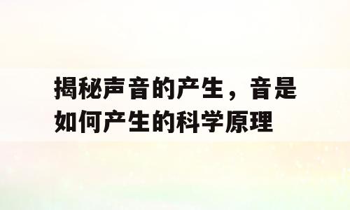 揭秘声音的产生，音是如何产生的科学原理