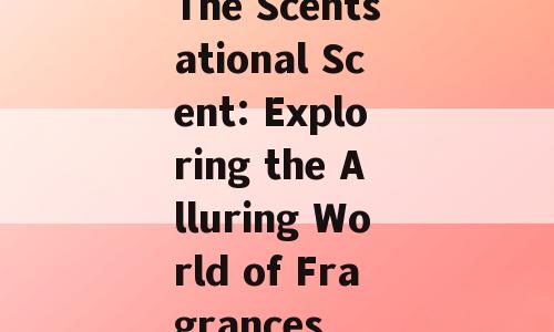 The Scentsational Scent: Exploring the Alluring World of Fragrances