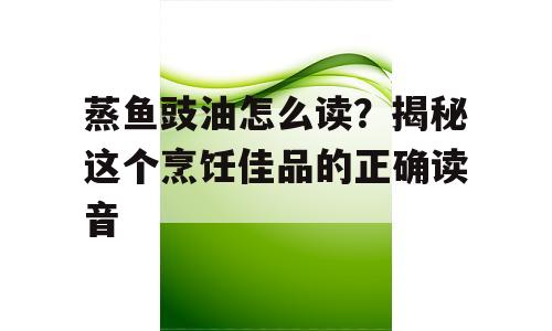 蒸鱼豉油怎么读？揭秘这个烹饪佳品的正确读音