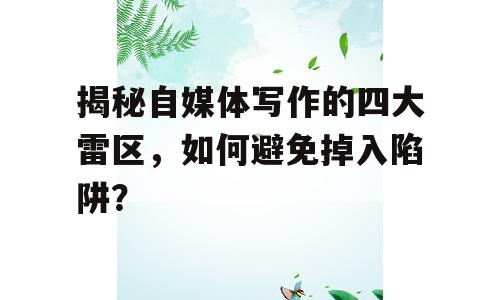 揭秘自媒体写作的四大雷区，如何避免掉入陷阱？
