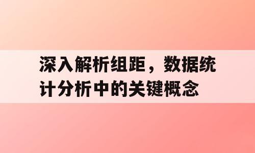 深入解析组距，数据统计分析中的关键概念